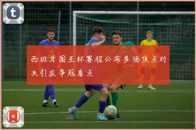 西班牙国王杯赛程公布多场焦点对决引发争冠看点