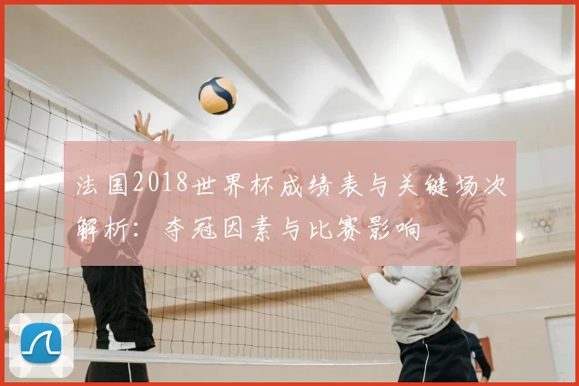 法国2018世界杯成绩表与关键场次解析:夺冠因素与比赛影响