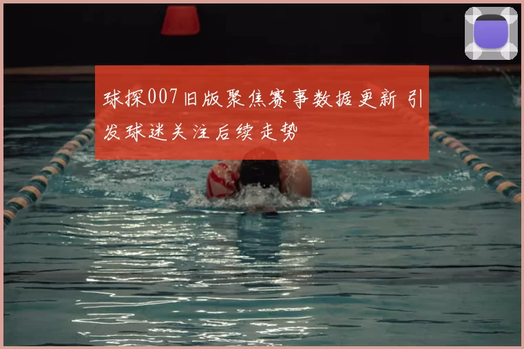 球探007旧版聚焦赛事数据更新 引发球迷关注后续走势