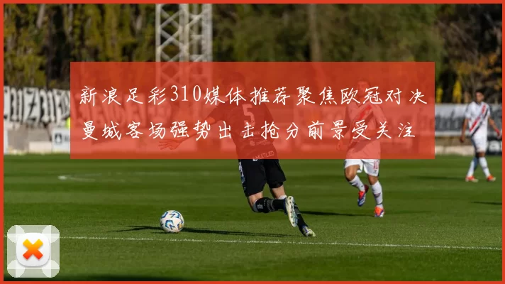 新浪足彩310媒体推荐聚焦欧冠对决曼城客场强势出击抢分前景受关注