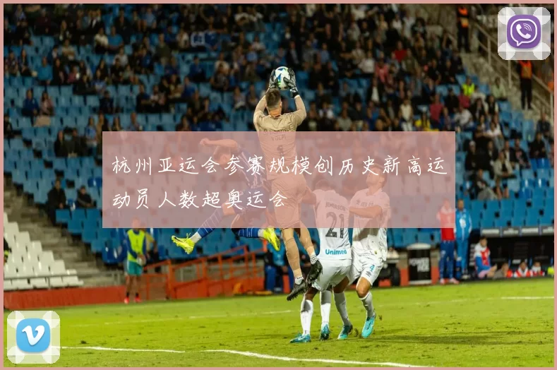 杭州亚运会参赛规模创历史新高运动员人数超奥运会