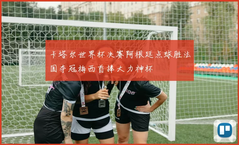卡塔尔世界杯决赛阿根廷点球胜法国夺冠梅西首捧大力神杯