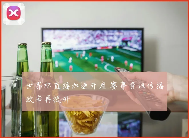 世界杯直播加速开启 赛事资讯传播效率再提升