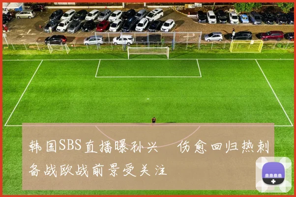 韩国SBS直播曝孙兴慜伤愈回归热刺备战欧战前景受关注