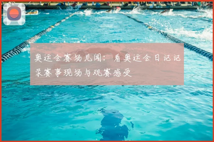 奥运会赛场见闻：看奥运会日记记录赛事现场与观赛感受