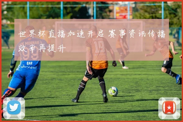 世界杯直播加速开启 赛事资讯传播效率再提升