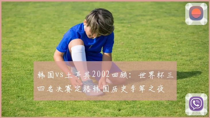 韩国vs土耳其2002回顾：世界杯三四名决赛定格韩国历史季军之夜