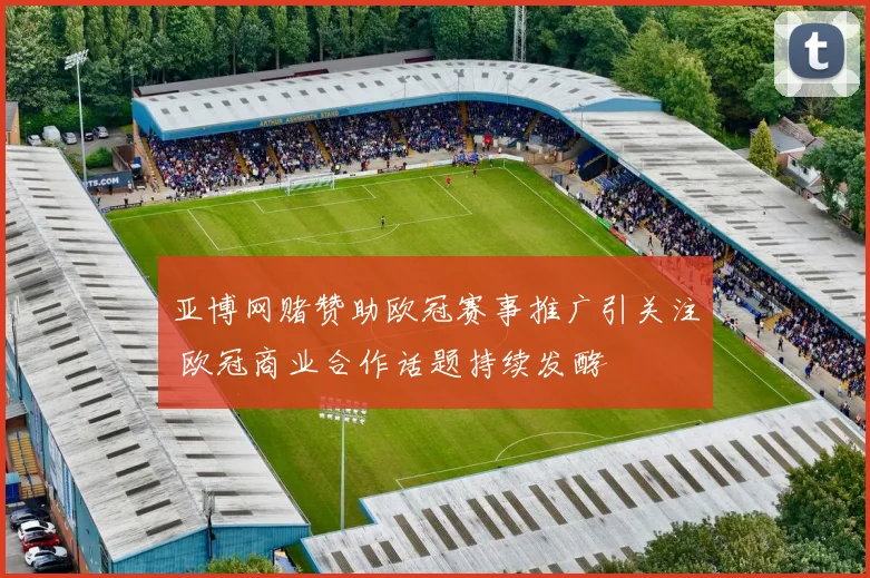 亚博网赌赞助欧冠赛事推广引关注 欧冠商业合作话题持续发酵