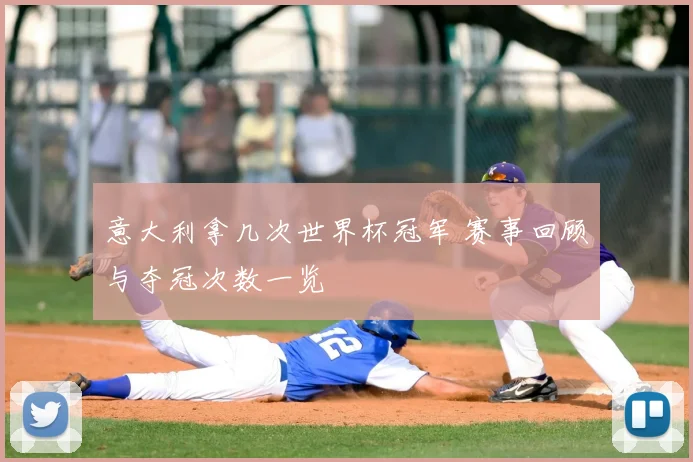 意大利拿几次世界杯冠军 赛事回顾与夺冠次数一览