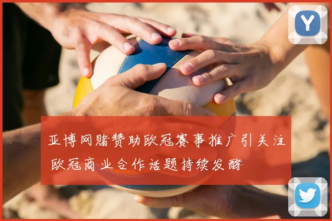 亚博网赌赞助欧冠赛事推广引关注 欧冠商业合作话题持续发酵