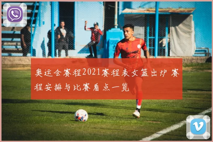 奥运会赛程2021赛程表女篮出炉 赛程安排与比赛看点一览