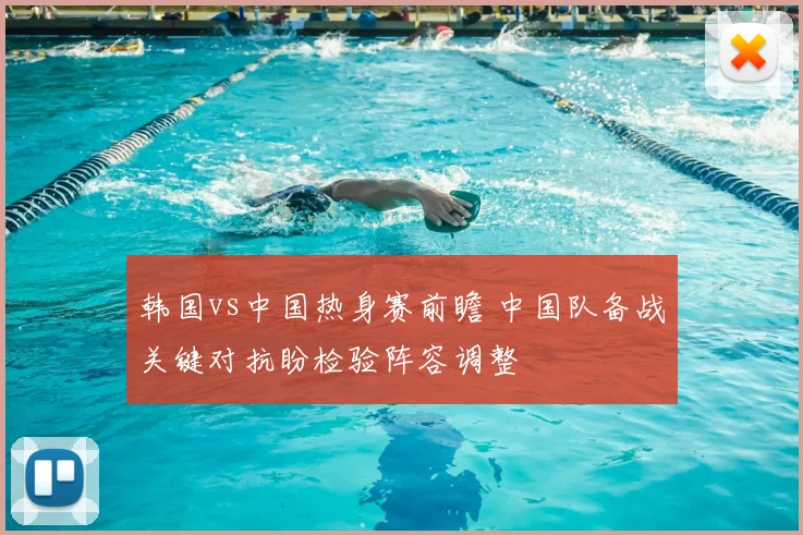 韩国vs中国热身赛前瞻 中国队备战关键对抗盼检验阵容调整