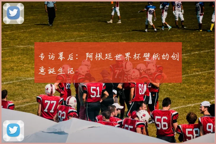 专访幕后：阿根廷世界杯壁纸的创意诞生记